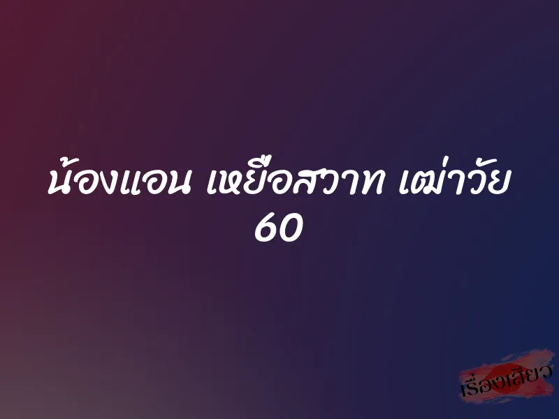 น้องแอน เหยื่อสวาท เฒ่าวัย 60