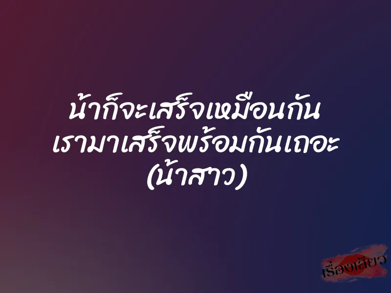 น้าก็จะเสร็จเหมือนกัน เรามาเสร็จพร้อมกันเถอะ (น้าสาว)