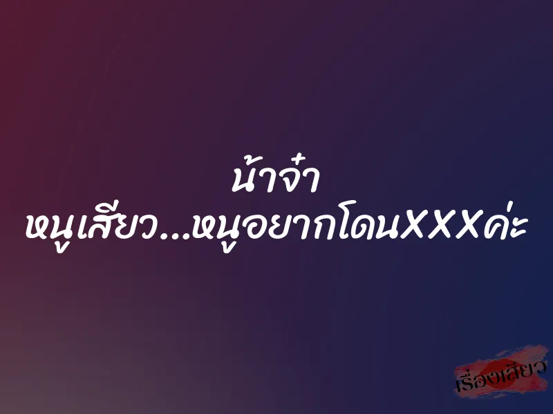 น้าจ๋า หนูเสียว…หนูอยากโดนXXXค่ะ