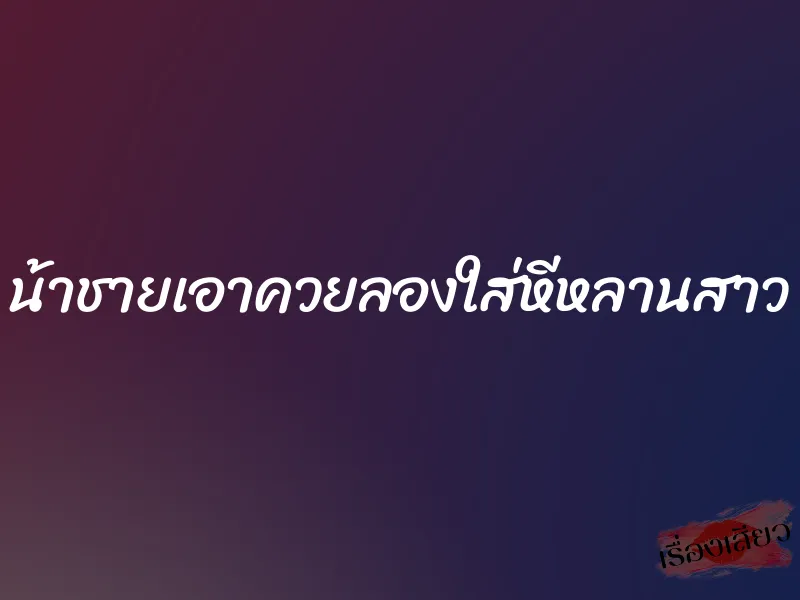 น้าชายเอาควยลองใส่หีหลานสาว