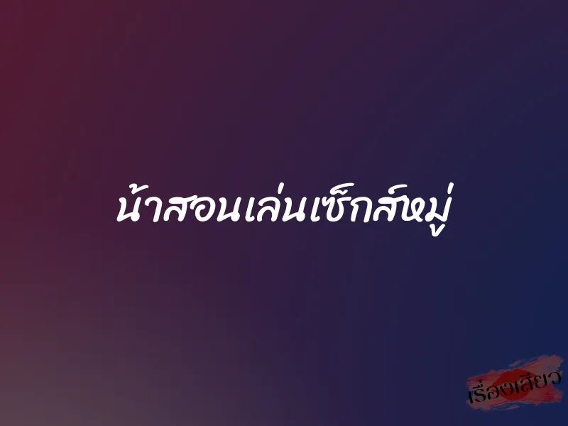 น้าสอนเล่นเซ็กส์หมู่