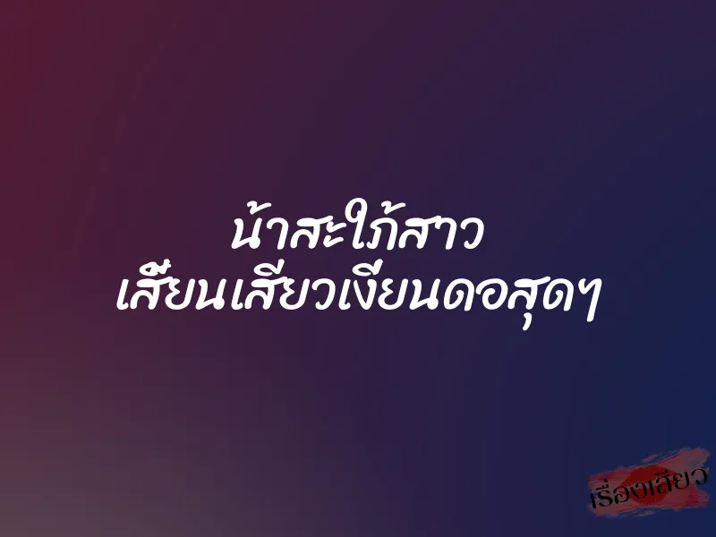 น้าสะใภ้สาว เสี้ยนเสียวเงี่ยนดอสุดๆ