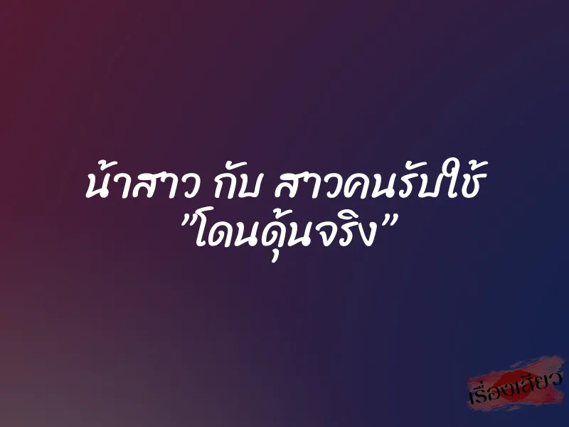 น้าสาว กับ สาวคนรับใช้ ”โดนดุ้นจริง”