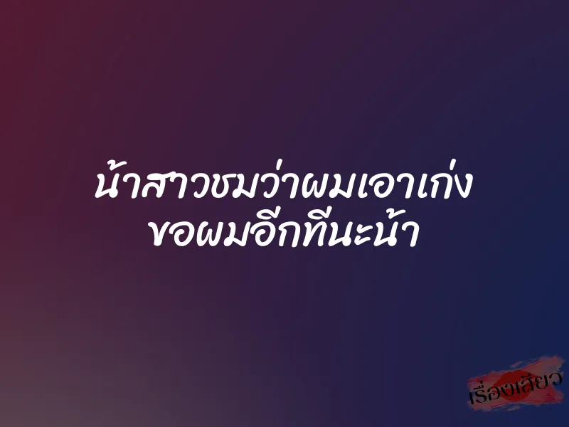 น้าสาวชมว่าผมเอาเก่ง ขอผมอีกทีนะน้า
