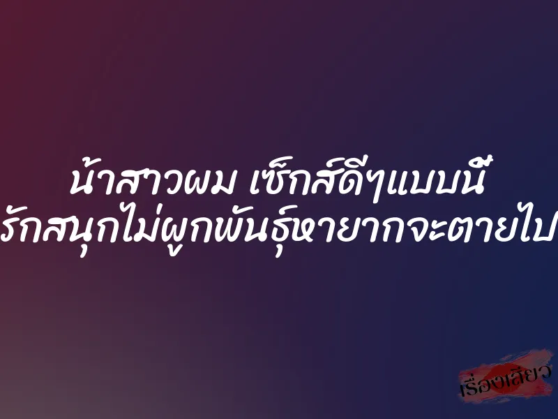น้าสาวผม เซ็กส์ดีๆแบบนี้ รักสนุกไม่ผูกพันธุ์หายากจะตายไป