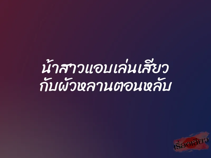 น้าสาวแอบเล่นเสียว กับผัวหลานตอนหลับ