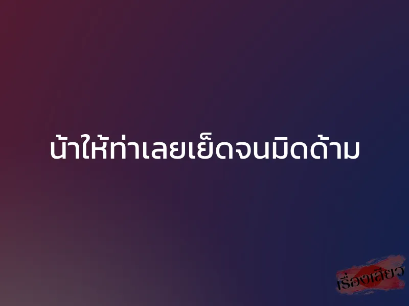 น้าให้ท่าเลยเย็ดจนมิดด้าม