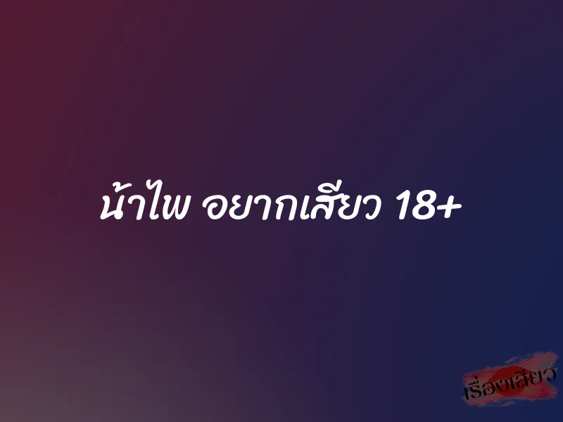 น้าไพ อยากเสียว 18+