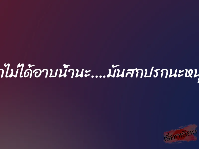 น้าไม่ได้อาบน้ำนะ….มันสกปรกนะหนุ่ย