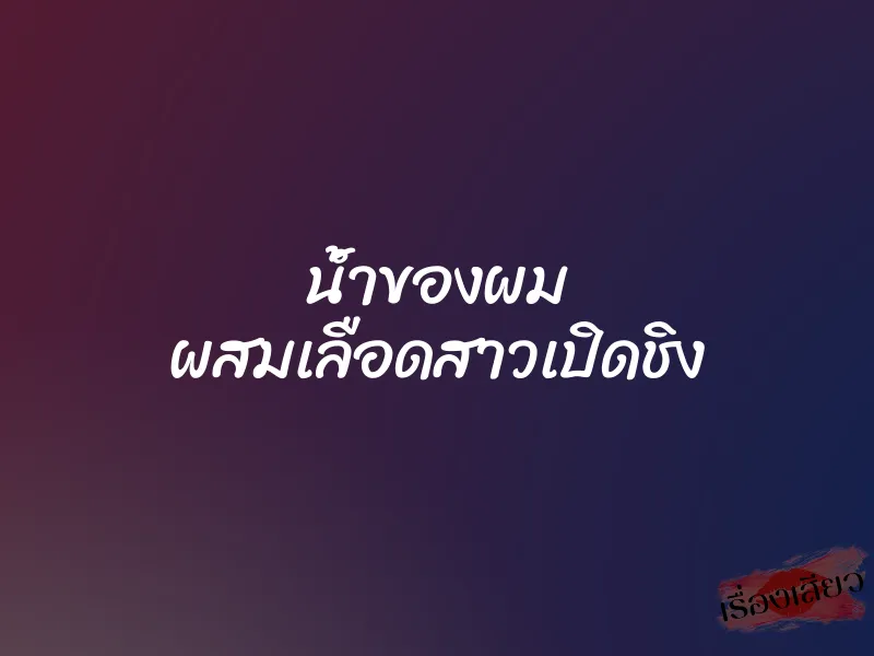 น้ำของผม ผสมเลือดสาวเปิดชิง