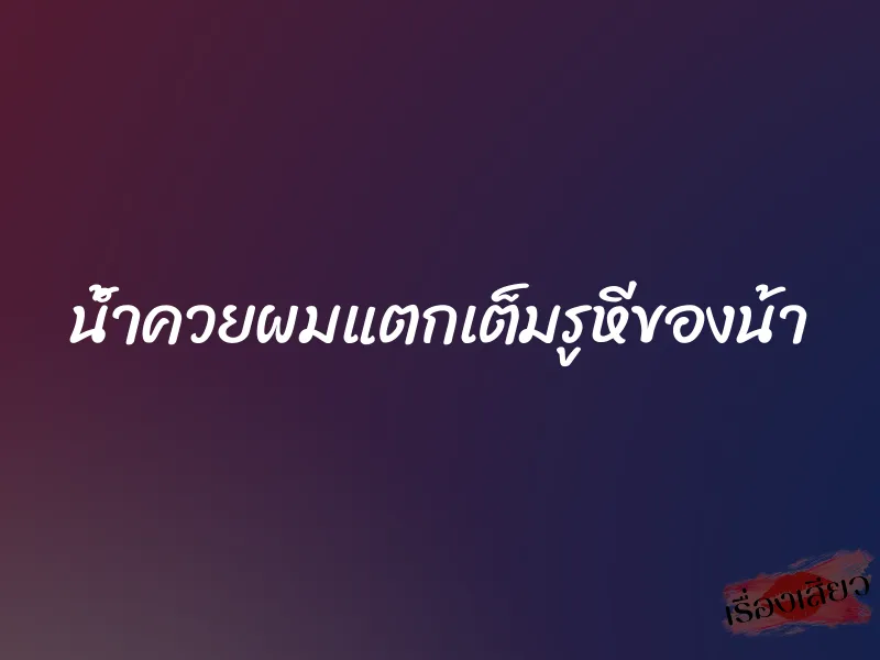 น้ำควยผมแตกเต็มรูหีของน้า