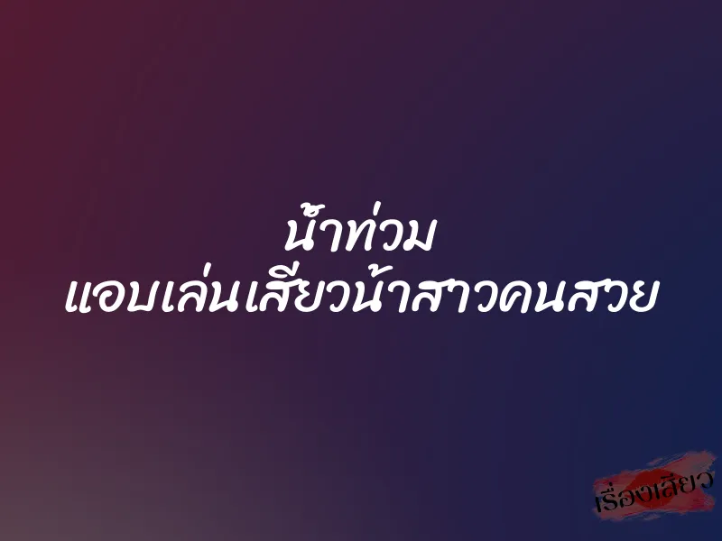 น้ำท่วม แอบเล่นเสียวน้าสาวคนสวย