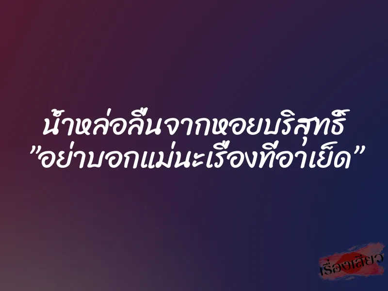 น้ำหล่อลื่นจากหอยบริสุทธิ์ ”อย่าบอกแม่นะเรื่องที่อาเย็ด”