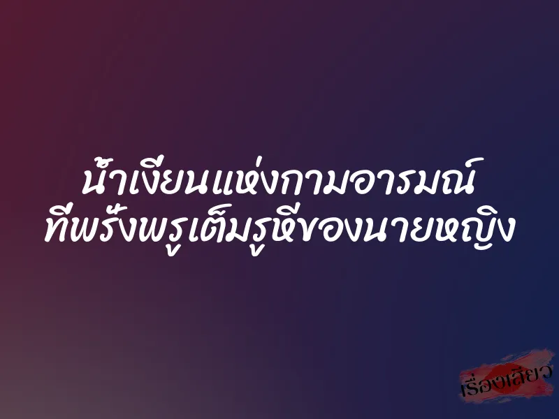 น้ำเงี่ยนแห่งกามอารมณ์ ที่พรั่งพรูเต็มรูหีของนายหญิง