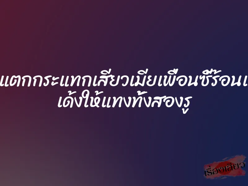 น้ำแตกกระแทกเสียวเมียเพื่อนซี้ร้อนแรง เด้งให้แทงทั้งสองรู