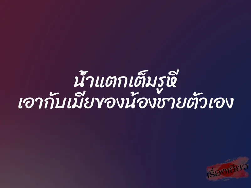 น้ำแตกเต็มรูหี เอากับเมียของน้องชายตัวเอง