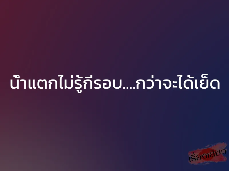 น้ำแตกไม่รู้กี่รอบ….กว่าจะได้เย็ด