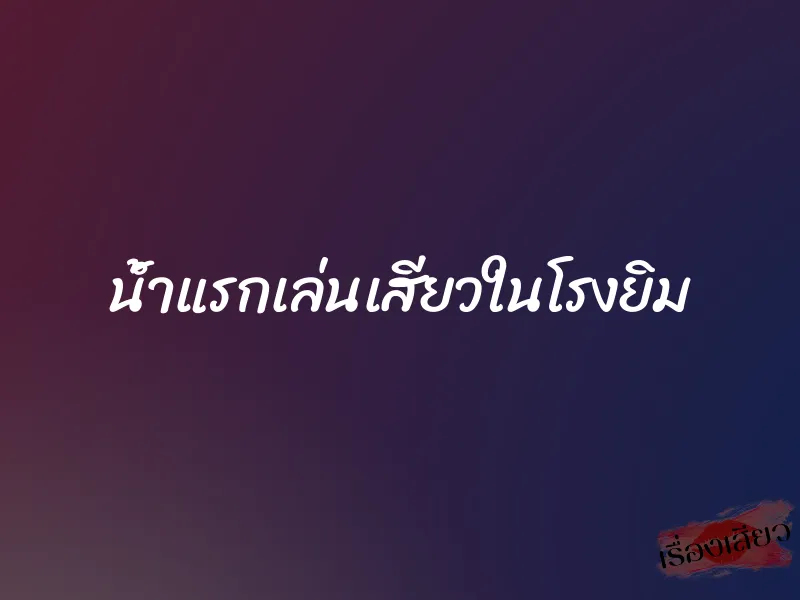 น้ำแรกเล่นเสียวในโรงยิม