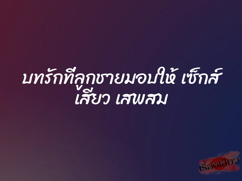 บทรักที่ลูกชายมอบให้ เซ็กส์ เสียว เสพสม