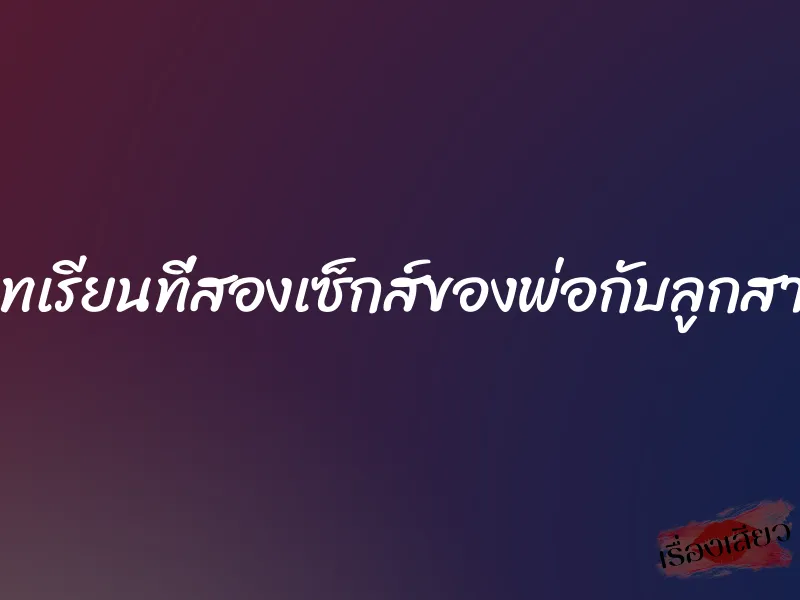 บทเรียนที่สองเซ็กส์ของพ่อกับลูกสาว