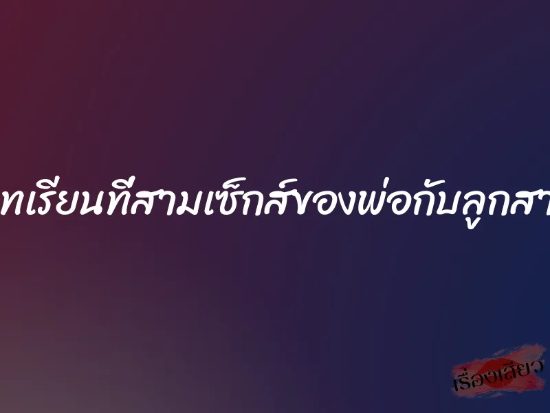 บทเรียนที่สามเซ็กส์ของพ่อกับลูกสาว