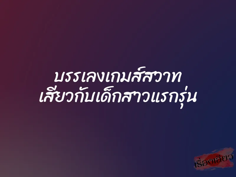 บรรเลงเกมส์สวาท เสียวกับเด็กสาวแรกรุ่น