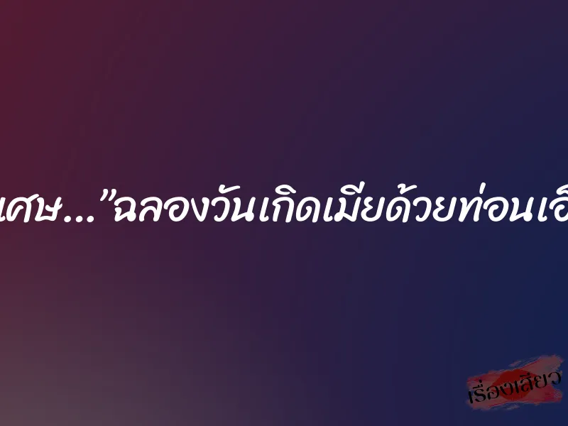 บริการพิเศษ…”ฉลองวันเกิดเมียด้วยท่อนเอ็นเพื่อน”