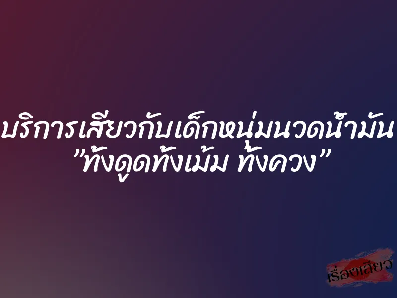 บริการเสียวกับเด็กหนุ่มนวดน้ำมัน ”ทั้งดูดทั้งเม้ม ทั้งควง”