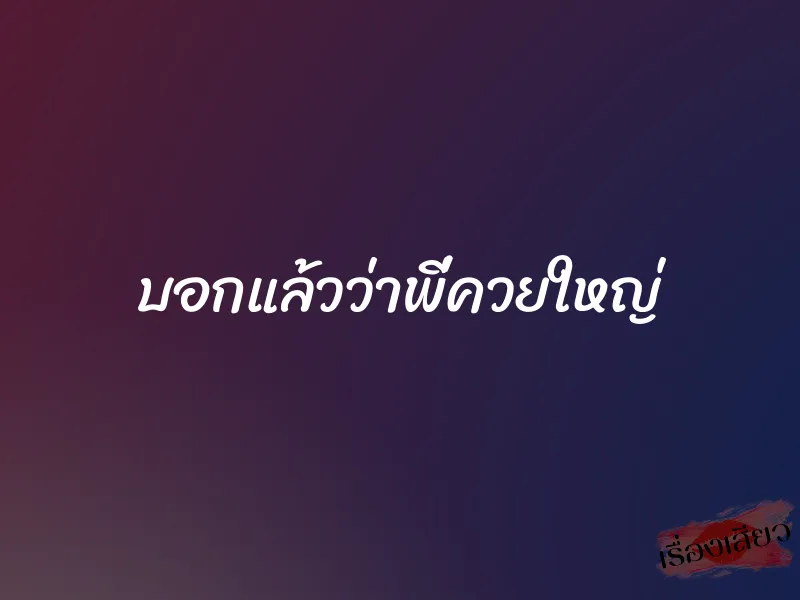 บอกแล้วว่าพี่ควยใหญ่