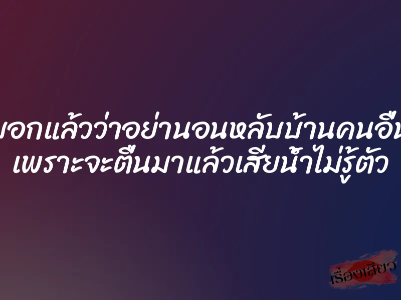 บอกแล้วว่าอย่านอนหลับบ้านคนอื่น เพราะจะตื่นมาแล้วเสียน้ำไม่รู้ตัว