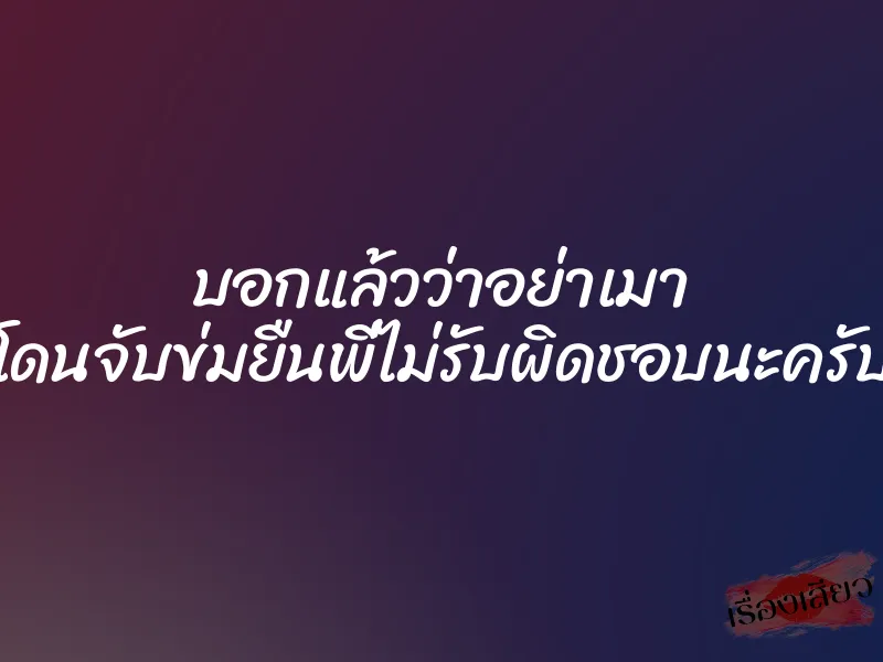 บอกแล้วว่าอย่าเมา โดนจับข่มยืนพี่ไม่รับผิดชอบนะครับ