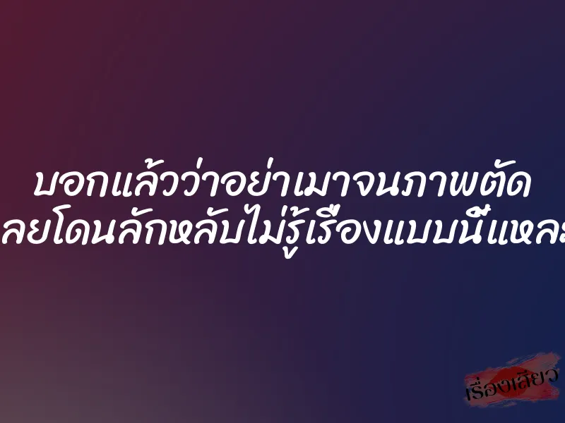 บอกแล้วว่าอย่าเมาจนภาพตัด เลยโดนลักหลับไม่รู้เรื่องแบบนี้แหละ