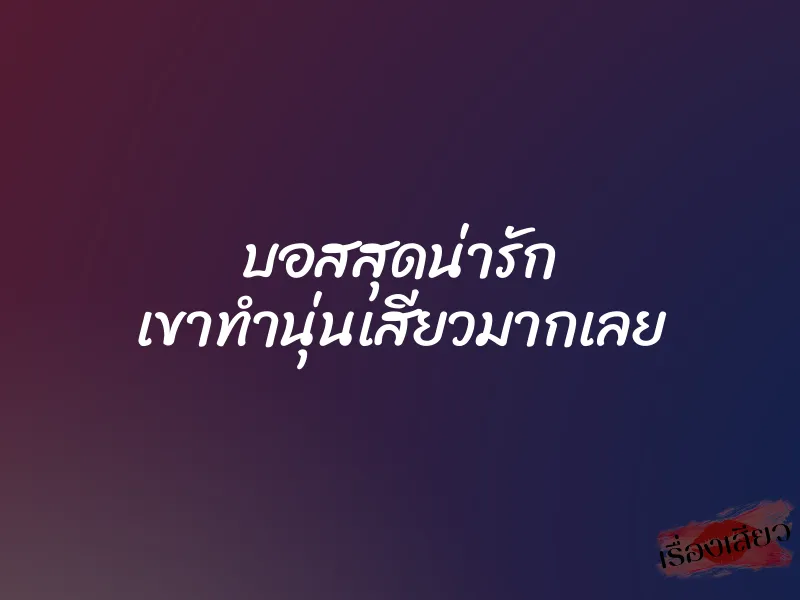 บอสสุดน่ารัก เขาทำนุ่นเสียวมากเลย