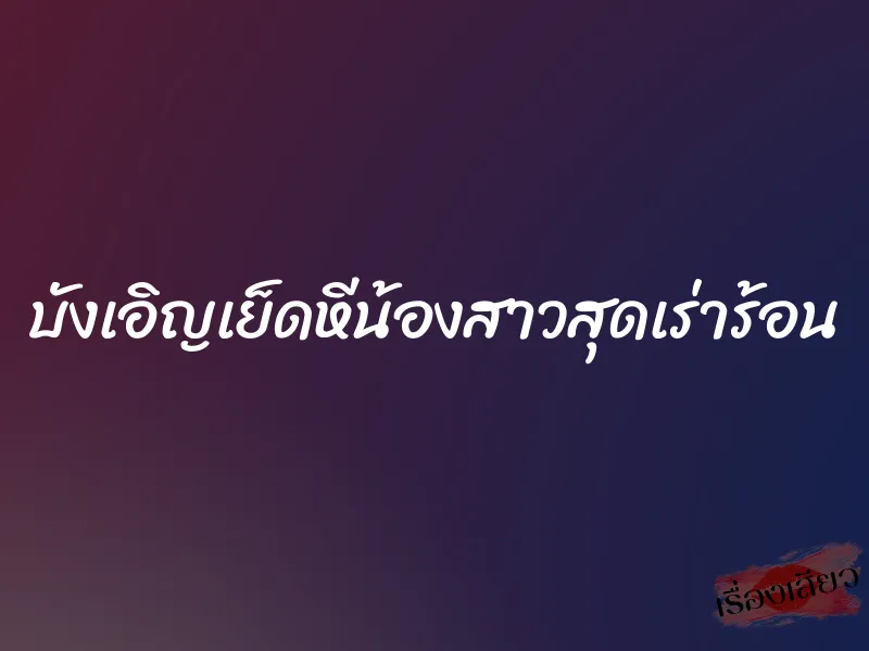 บังเอิญเย็ดหีน้องสาวสุดเร่าร้อน