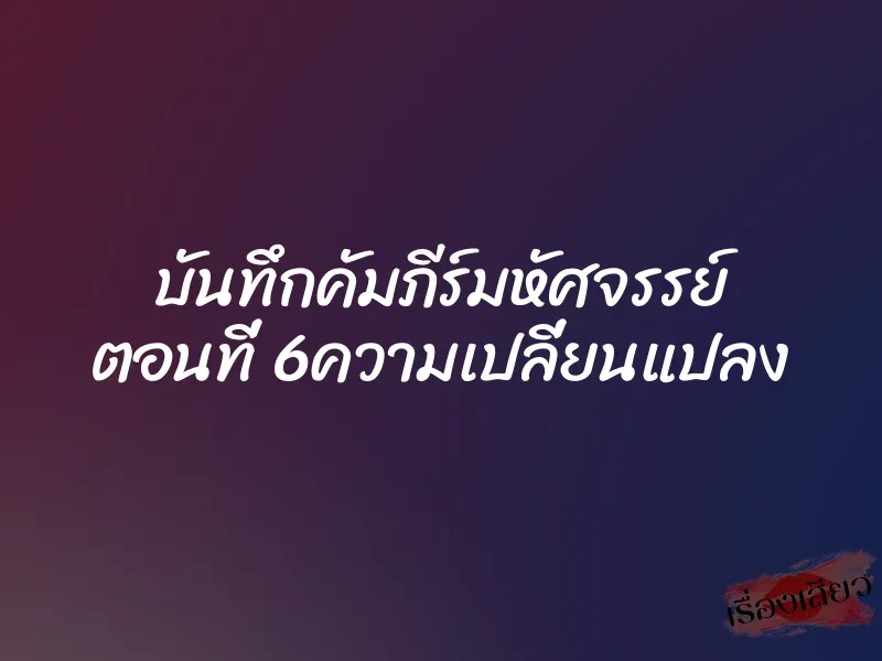 บันทึกคัมภีร์มหัศจรรย์ ตอนที่ 6ความเปลี่ยนแปลง
