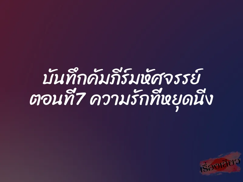 บันทึกคัมภีร์มหัศจรรย์ ตอนที่7 ความรักที่หยุดนิ่ง