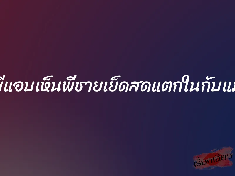 บีแอบเห็นพี่ชายเย็ดสดแตกในกับแม่