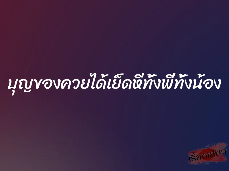 บุญของควยได้เย็ดหีทั้งพี่ทั้งน้อง