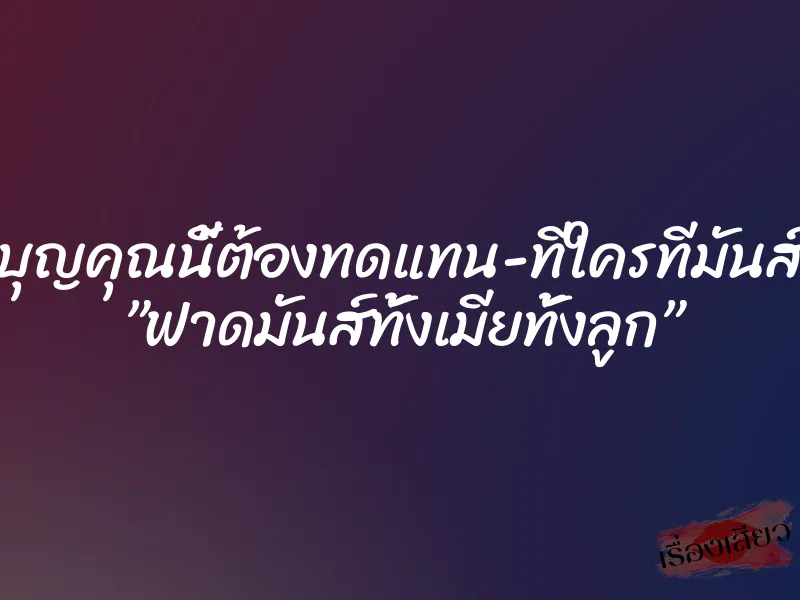 บุญคุณนี้ต้องทดแทน-ทีใครทีมันส์ ”ฟาดมันส์ทั้งเมียทั้งลูก”