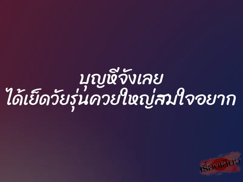 บุญหีจังเลย ได้เย็ดวัยรุ่นควยใหญ่สมใจอยาก