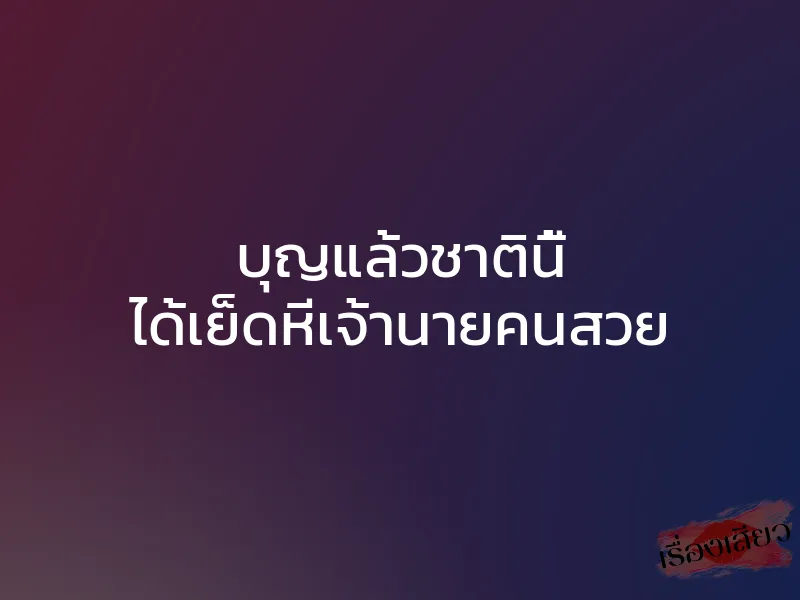 บุญแล้วชาตินี้ ได้เย็ดหีเจ้านายคนสวย