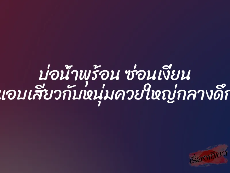 บ่อน้ำพุร้อน ซ่อนเงี่ยน แอบเสียวกับหนุ่มควยใหญ่กลางดึก