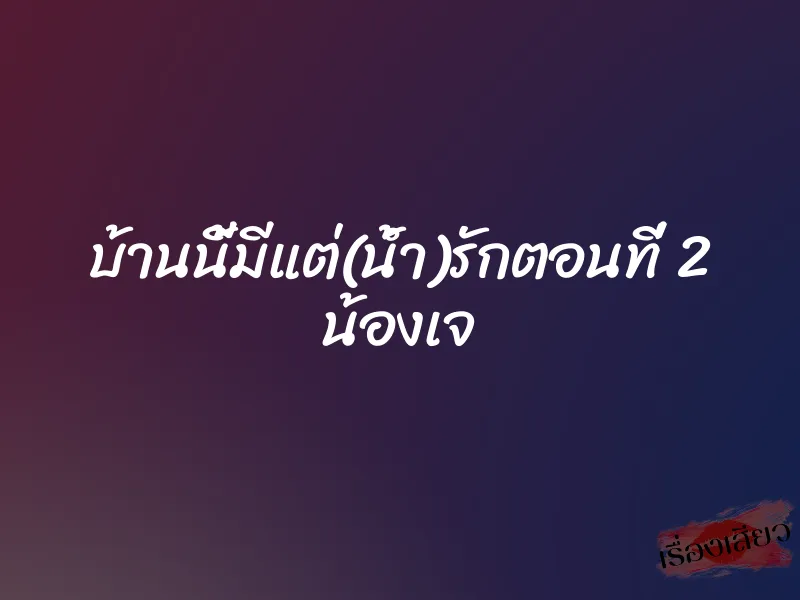 บ้านนี้มีแต่(น้ำ)รักตอนที่ 2 น้องเจ