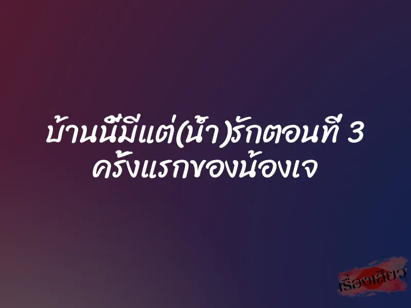 บ้านนี้มีแต่(น้ำ)รักตอนที่ 3 ครั้งแรกของน้องเจ