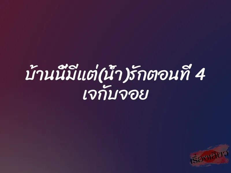 บ้านนี้มีแต่(น้ำ)รักตอนที่ 4 เจกับจอย