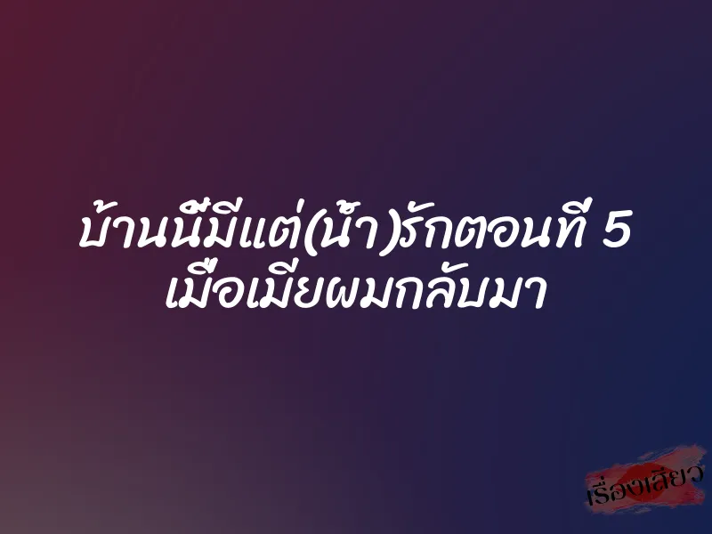 บ้านนี้มีแต่(น้ำ)รักตอนที่ 5 เมื่อเมียผมกลับมา
