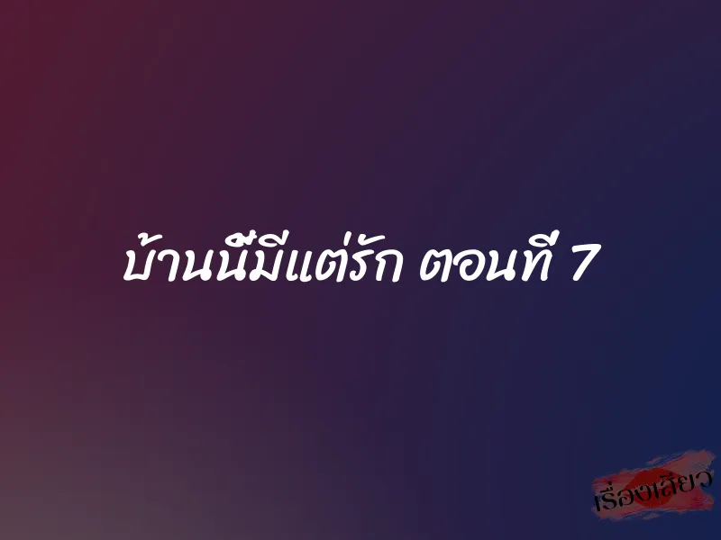 บ้านนี้มีแต่รัก ตอนที่ 7