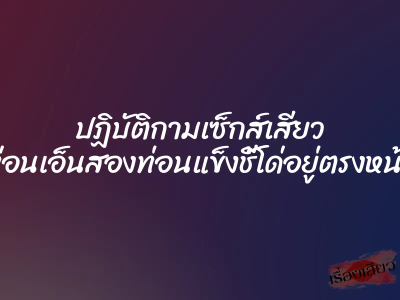ปฏิบัติกามเซ็กส์เสียว ท่อนเอ็นสองท่อนแข็งชี้โด่อยู่ตรงหน้า