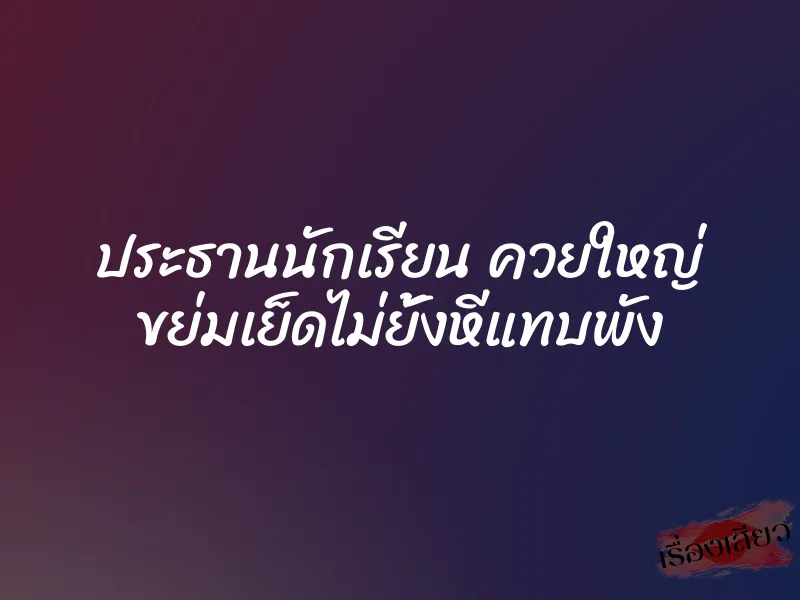 ประธานนักเรียน ควยใหญ่ ขย่มเย็ดไม่ยั้งหีแทบพัง