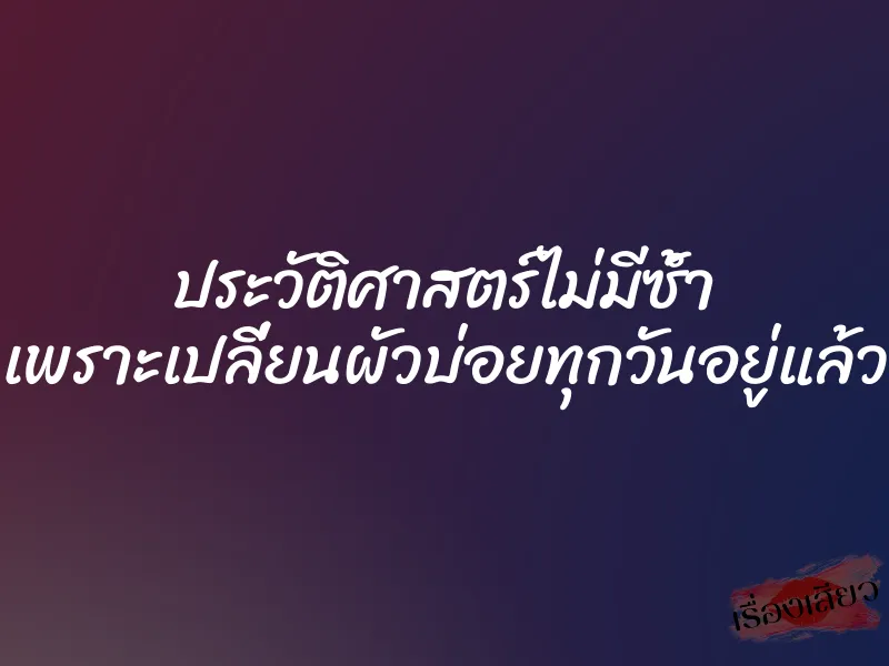 ประวัติศาสตร์ไม่มีซ้ำ เพราะเปลี่ยนผัวบ่อยทุกวันอยู่แล้ว